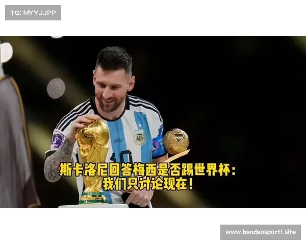 斯卡洛尼:梅西将自主决定世界杯去留 阿根廷尊重传奇选择 斯卡洛尼:梅西将自主决定世界杯去留 阿根廷尊重传奇选择